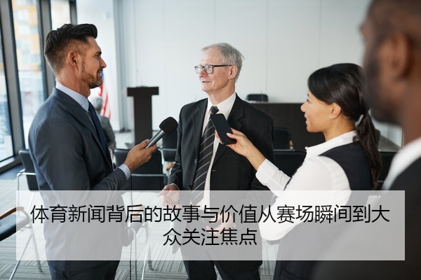 体育新闻背后的故事与价值从赛场瞬间到大众关注焦点