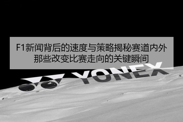 F1新闻背后的速度与策略揭秘赛道内外那些改变比赛走向的关键瞬间