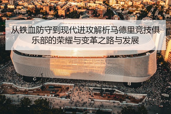 从铁血防守到现代进攻解析马德里竞技俱乐部的荣耀与变革之路与发展