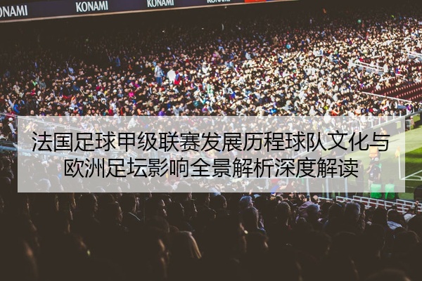 法国足球甲级联赛发展历程球队文化与欧洲足坛影响全景解析深度解读