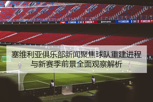 塞维利亚俱乐部新闻聚焦球队重建进程与新赛季前景全面观察解析