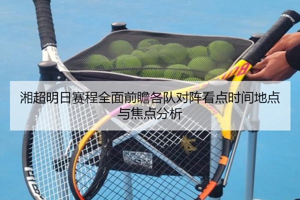 湘超明日赛程全面前瞻各队对阵看点时间地点与焦点分析