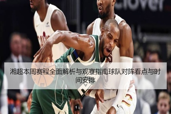 湘超本周赛程全面解析与观赛指南球队对阵看点与时间安排