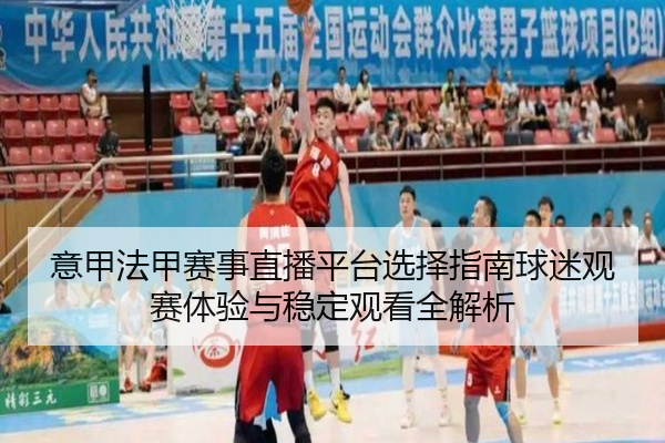 意甲法甲赛事直播平台选择指南球迷观赛体验与稳定观看全解析